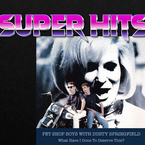 Super Hits Episode 11: Pet Shop Boys with Dusty Springfield ‎- “What Have I Done To Deserve This?”
